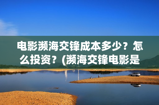 电影濒海交锋成本多少？怎么投资？(濒海交锋电影是不是真实事件)