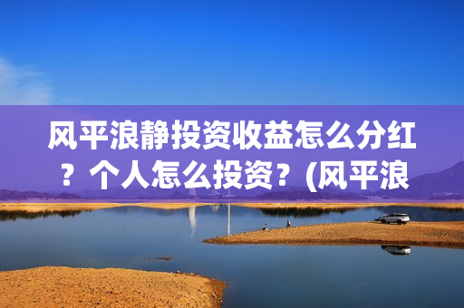 风平浪静投资收益怎么分红？个人怎么投资？(风平浪静投资大概亏损)