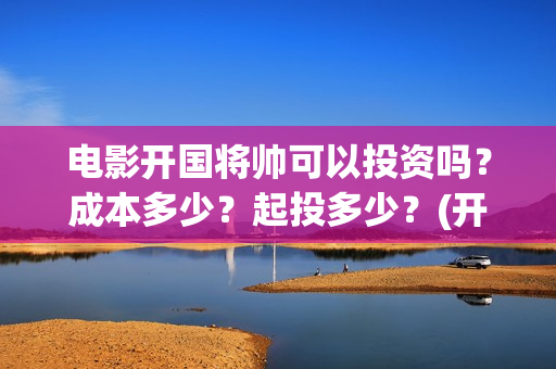 电影开国将帅可以投资吗？成本多少？起投多少？(开国将帅上映)