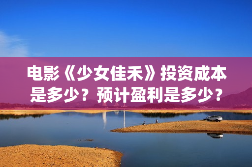 电影《少女佳禾》投资成本是多少？预计盈利是多少？(电影少女佳禾观看)