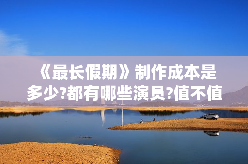  《最长假期》制作成本是多少?都有哪些演员?值不值得投资(世界上最长的假期有多少天)