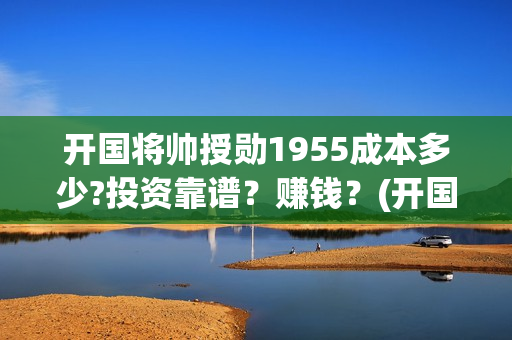 开国将帅授勋1955成本多少?投资靠谱？赚钱？(开国将帅授勋1955什么时候上映)