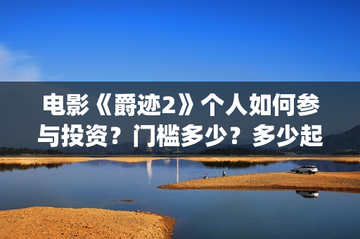 电影《爵迹2》个人如何参与投资？门槛多少？多少起投？(爵迹2正片)