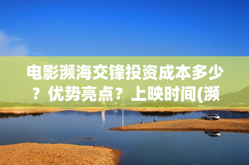 电影濒海交锋投资成本多少？优势亮点？上映时间(濒海交锋电影投资可靠吗)
