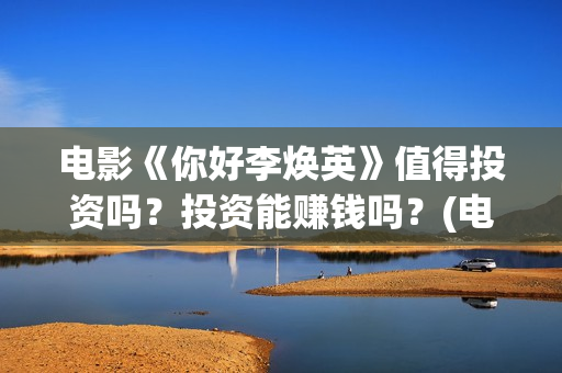 电影《你好李焕英》值得投资吗？投资能赚钱吗？(电影你好李焕英免费高清在线观看)