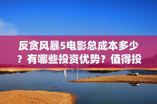 反贪风暴5电影总成本多少？有哪些投资优势？值得投资吗？(反贪风暴5电影资源)
