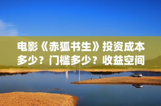 电影《赤狐书生》投资成本多少？门槛多少？收益空间大吗？(电影:赤狐书生)