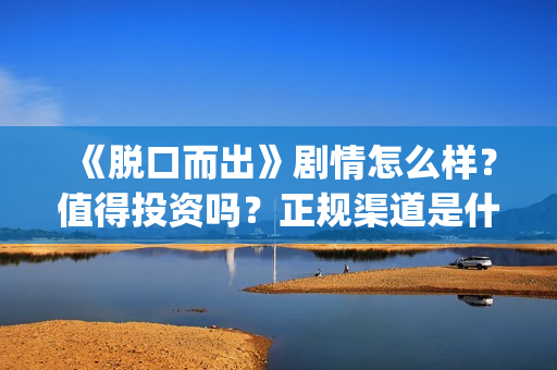 《脱口而出》剧情怎么样？值得投资吗？正规渠道是什么？(脱口而出出处)