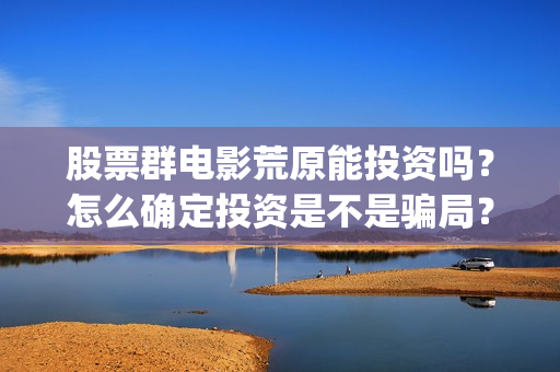 股票群电影荒原能投资吗？怎么确定投资是不是骗局？(股票群投资电影成为电影投资最新骗局?)