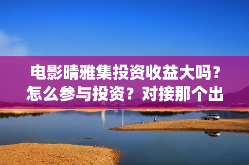 电影晴雅集投资收益大吗？怎么参与投资？对接那个出品方？(晴雅集投资花了多少)
