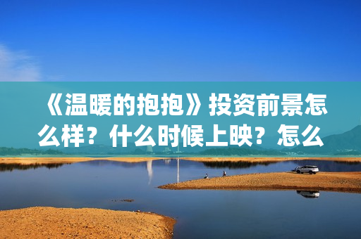 《温暖的抱抱》投资前景怎么样？什么时候上映？怎么投资(《温暖的抱抱》免费观看)