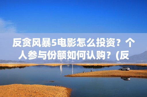 反贪风暴5电影怎么投资？个人参与份额如何认购？(反贪风暴5电影频道2021版)