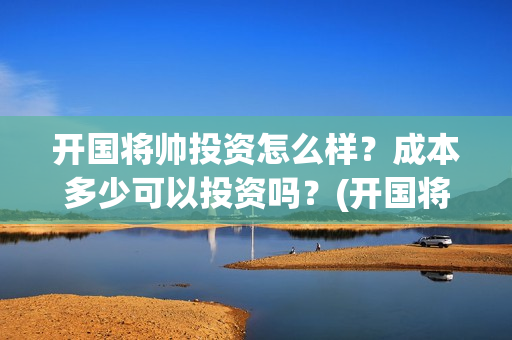 开国将帅投资怎么样？成本多少可以投资吗？(开国将帅有投资价值吗)