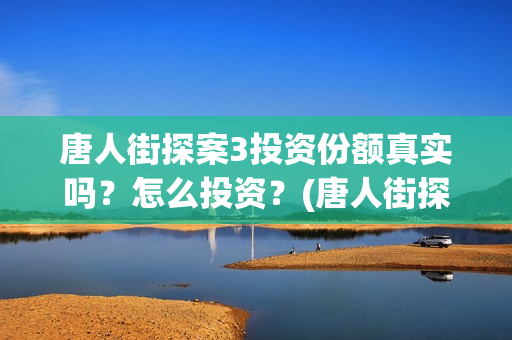 唐人街探案3投资份额真实吗？怎么投资？(唐人街探案3投资方)