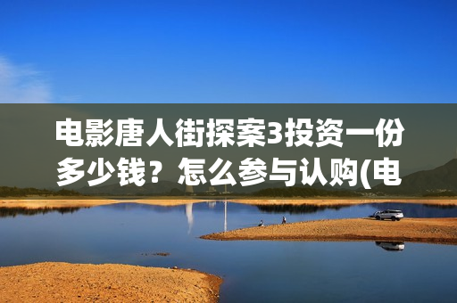 电影唐人街探案3投资一份多少钱？怎么参与认购(电影唐人街探案1免费观看完整版在线观看)