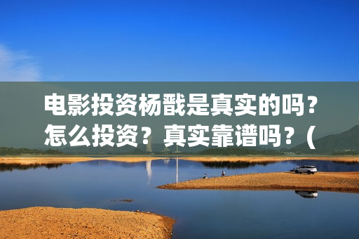 电影投资杨戬是真实的吗？怎么投资？真实靠谱吗？(电影杨戬投资风险大吗?)