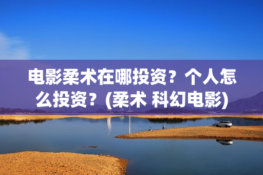 电影柔术在哪投资？个人怎么投资？(柔术 科幻电影)