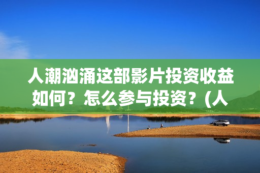 人潮汹涌这部影片投资收益如何？怎么参与投资？(人潮汹涌哪个电影)