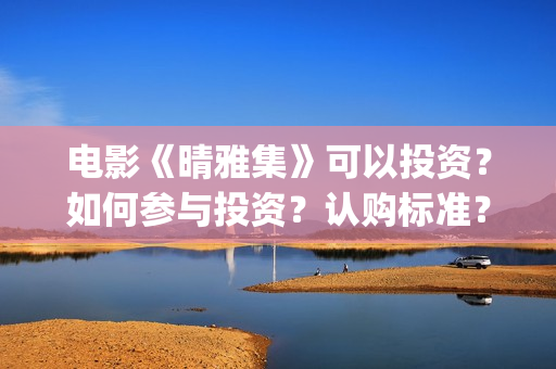 电影《晴雅集》可以投资？如何参与投资？认购标准？(汪铎电影晴雅集)