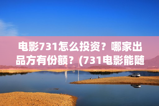 电影731怎么投资？哪家出品方有份额？(731电影能随便入股吗)