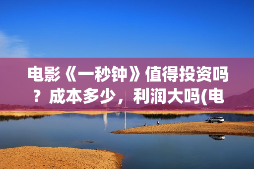 电影《一秒钟》值得投资吗？成本多少，利润大吗(电影一秒钟演员表)