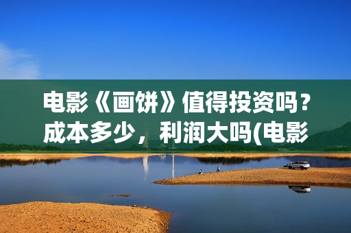 电影《画饼》值得投资吗？成本多少，利润大吗(电影《画饼》值得看吗)