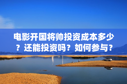电影开国将帅投资成本多少？还能投资吗？如何参与？(电影开国将帅投资)