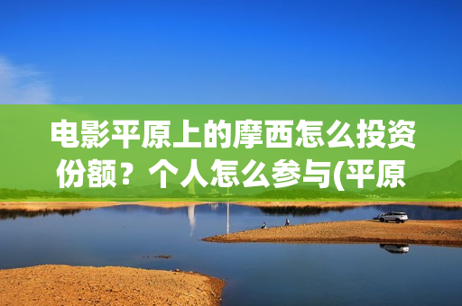电影平原上的摩西怎么投资份额？个人怎么参与(平原上的摩西电影百度百科)