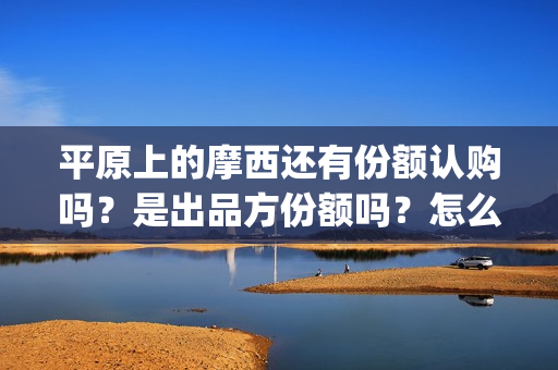 平原上的摩西还有份额认购吗？是出品方份额吗？怎么投资(平原上的摩西绝版)