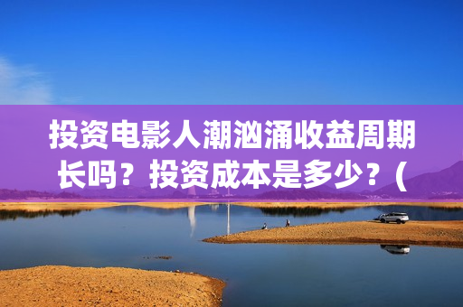 投资电影人潮汹涌收益周期长吗？投资成本是多少？(人潮汹涌电影制作成本)