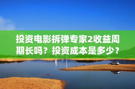投资电影拆弹专家2收益周期长吗？投资成本是多少？(拆弹专家投资成本)