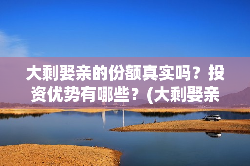 大剩娶亲的份额真实吗？投资优势有哪些？(大剩娶亲什么时候上映)