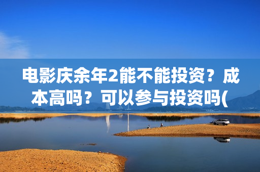 电影庆余年2能不能投资？成本高吗？可以参与投资吗(庆余年2 视频)
