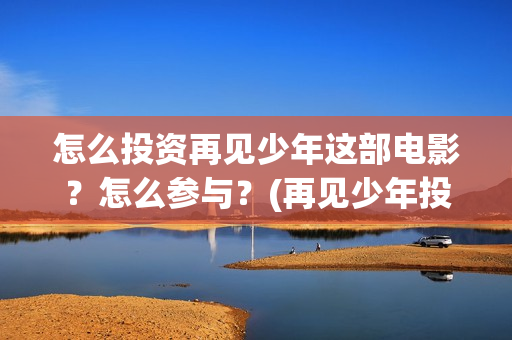 怎么投资再见少年这部电影？怎么参与？(再见少年投资方)
