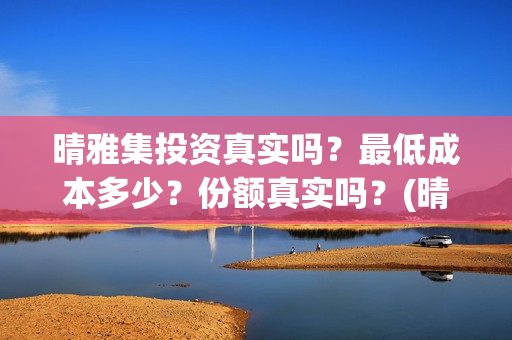 晴雅集投资真实吗？最低成本多少？份额真实吗？(晴雅集投资人是谁)