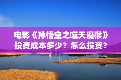 电影《孙悟空之噬天魔猴》投资成本多少？怎么投资？如何投资？(孙悟空电影片)