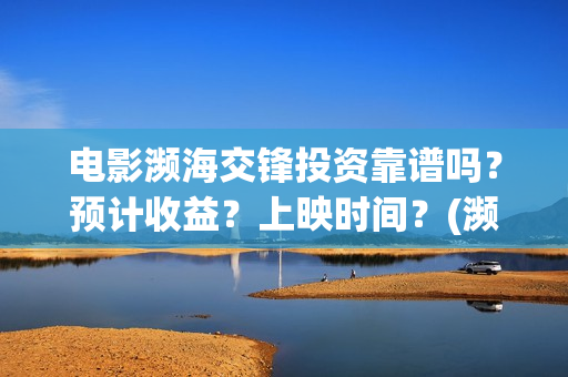 电影濒海交锋投资靠谱吗？预计收益？上映时间？(濒海交锋电影投资可靠吗)