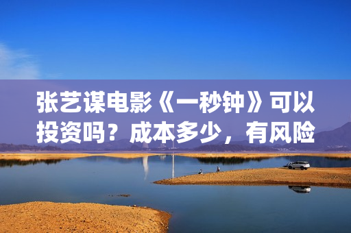 张艺谋电影《一秒钟》可以投资吗？成本多少，有风险吗(张艺谋电影片段)