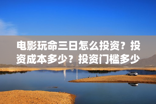 电影玩命三日怎么投资？投资成本多少？投资门槛多少？(最新电影玩命三日)