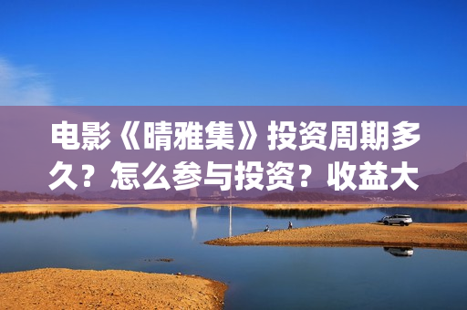 电影《晴雅集》投资周期多久？怎么参与投资？收益大吗？(电影《晴雅集》免费观看)