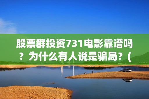 股票群投资731电影靠谱吗？为什么有人说是骗局？(股票投资qq群)