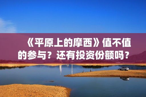 　《平原上的摩西》值不值的参与？还有投资份额吗？真实成本多少(平原上的摩西结局)
