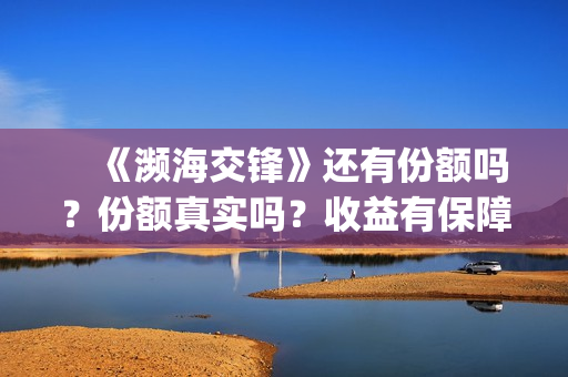 　《濒海交锋》还有份额吗？份额真实吗？收益有保障吗(濒海交锋是哪家公司出品)