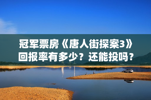 冠军票房《唐人街探案3》回报率有多少？还能投吗？(唐人电影票房)