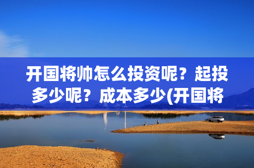开国将帅怎么投资呢？起投多少呢？成本多少(开国将帅投资方中有哪些)
