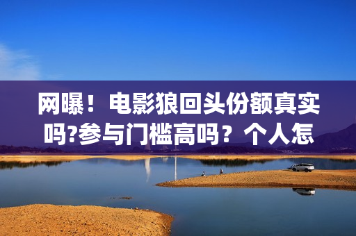 网曝！电影狼回头份额真实吗?参与门槛高吗？个人怎么投资？(狼回头电影开拍了吗)