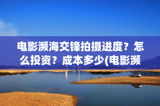 电影濒海交锋拍摄进度？怎么投资？成本多少(电影濒海交锋拍了多久)