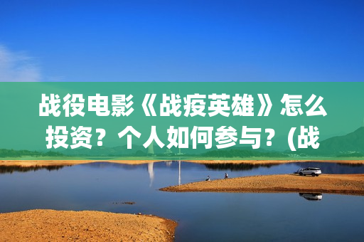 战役电影《战疫英雄》怎么投资？个人如何参与？(战役电影《战疫》完整版)