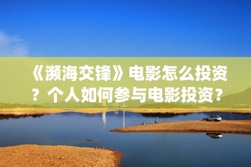 《濒海交锋》电影怎么投资？个人如何参与电影投资？(《濒海交锋》电影在线看)
