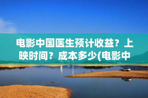 电影中国医生预计收益？上映时间？成本多少(电影中国医生2021)